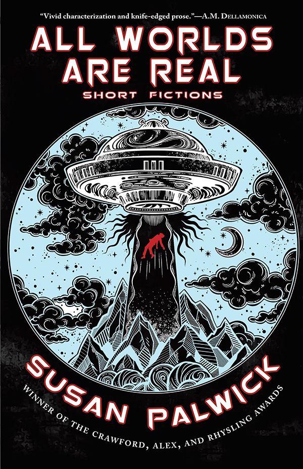 Book cover which says All Worlds are Real, Short Fictions - Susan Palwick - winner of the Crawford, Alex, and Rhysling Awards. A quote reads, “Vivid characterization and knife-edge prose.” - A.M. Dellamonica. The cover shows an illustration of a human being abducted into a spaceship.