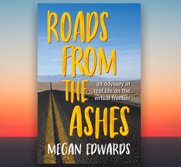 Book cover which says Roads from the Ashes - an odyssey in real life on the virtual frontier - Megan Edwards. The cover shows an empty road in the desert with mountains in the background.